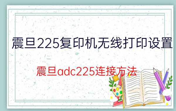 震旦225复印机无线打印设置 震旦adc225连接方法？